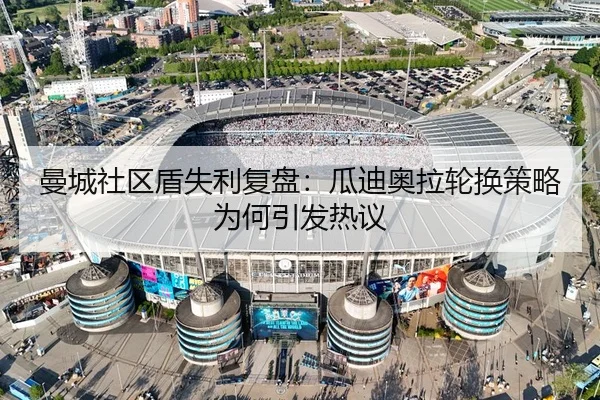 曼城社区盾失利复盘：瓜迪奥拉轮换策略为何引发热议